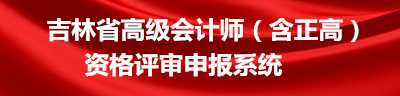 吉林省高级会计师资格评审申报系统入口：http://175.22.14.28:89/gk_front/